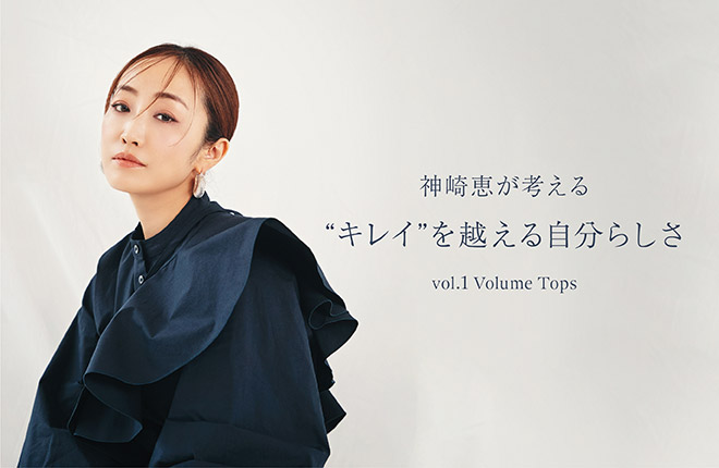 styling/ 神崎恵が考える“キレイ”を越える自分らしさ vol.1 Volume Tops