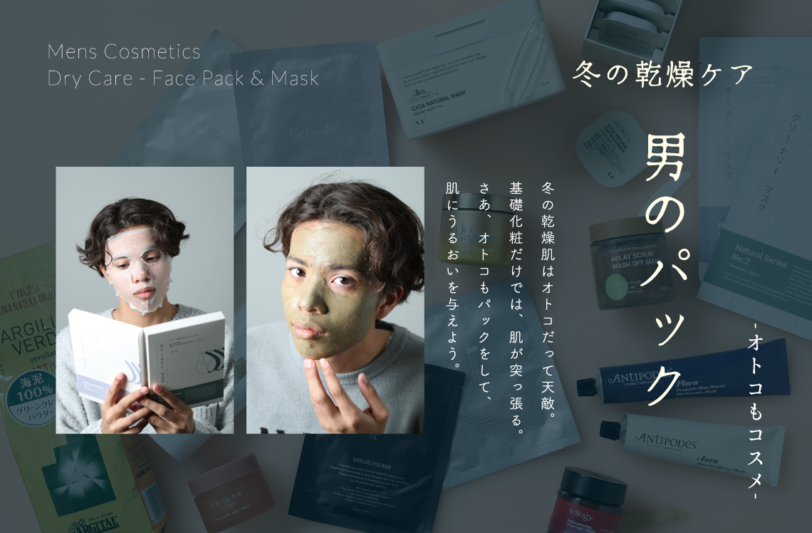 Mens Cosmetics 冬の乾燥ケア 男のパック -オトコもコスメ- 冬の乾燥肌はオトコだって天敵。基礎化粧だけでは、肌が突っ張る。さあ、オトコもパックをして、肌にうるおいを与えよう。