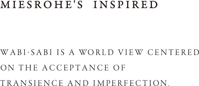 MIESROHE'S INSPIRED WABI-SABI IS A WORLD VIEW CENTERED ON THE ACCEPTANCE OF TRANSIENCE AND IMPERFECTION