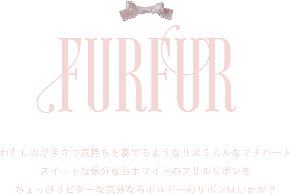 FURFUR わたしの浮き立つ気持ちを奏でるようなリズミカルなプチハート スイートな気分ならホワイトのフリルリボンを ちょっぴりビターな気分ならボルドーのリボンはいかが？