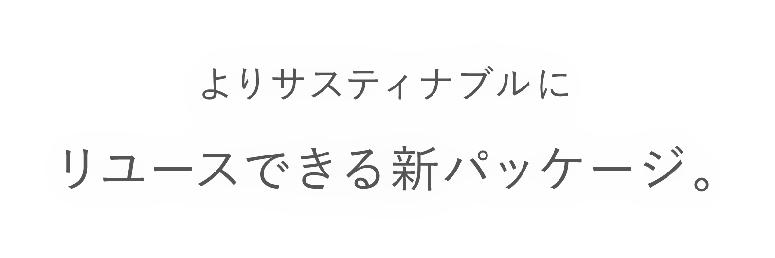 よりサスティナブルに リユースできる新パッケージ。