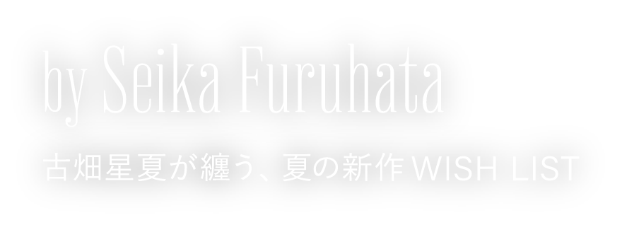 by Seika Furuhata 古畑星夏が纏う、夏の新作WISH LIST