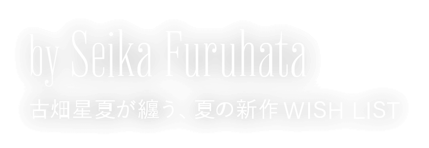 by Seika Furuhata 古畑星夏が纏う、夏の新作WISH LIST