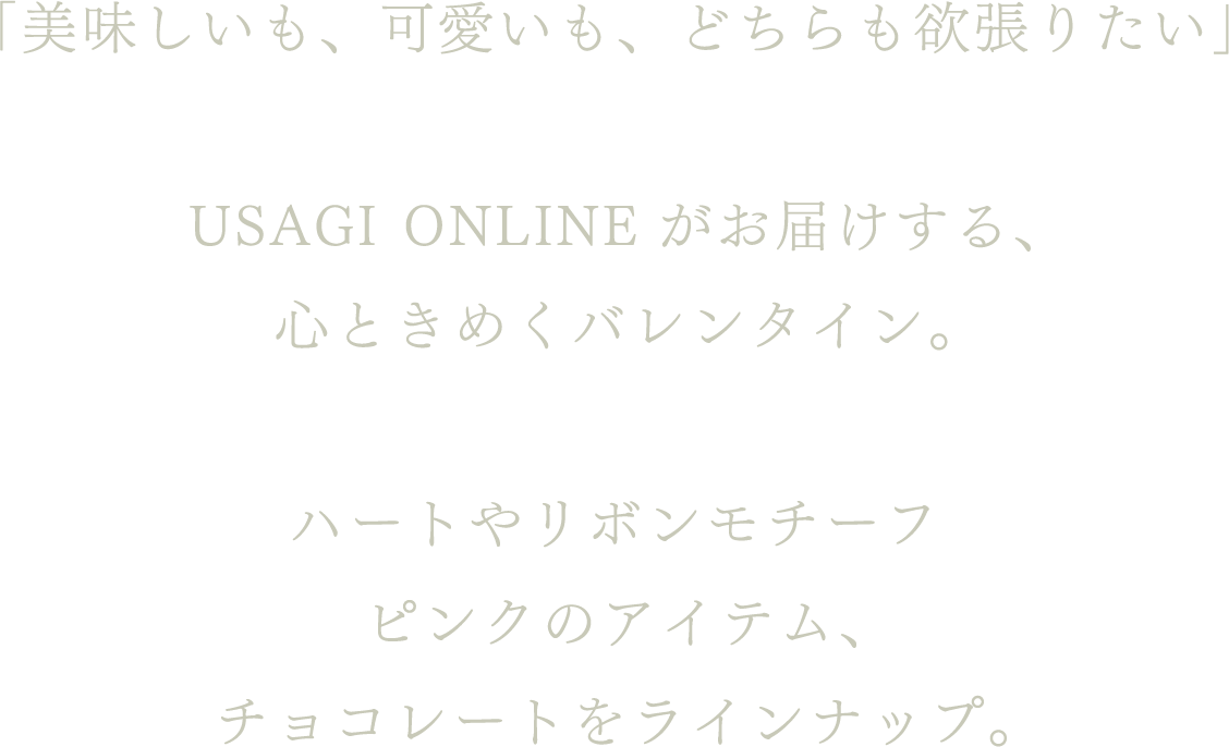 「美味しいも、可愛いも、どちらも欲張りたい」USAGI ONLINEがお届けする、心ときめくバレンタイン。ハートやリボンモチーフピンクのアイテム、チョコレートをラインナップ。